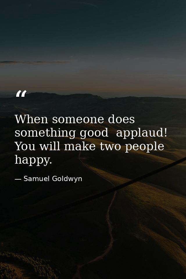 When someone does something good  applaud! You will make two people happy. — Samuel Goldwyn