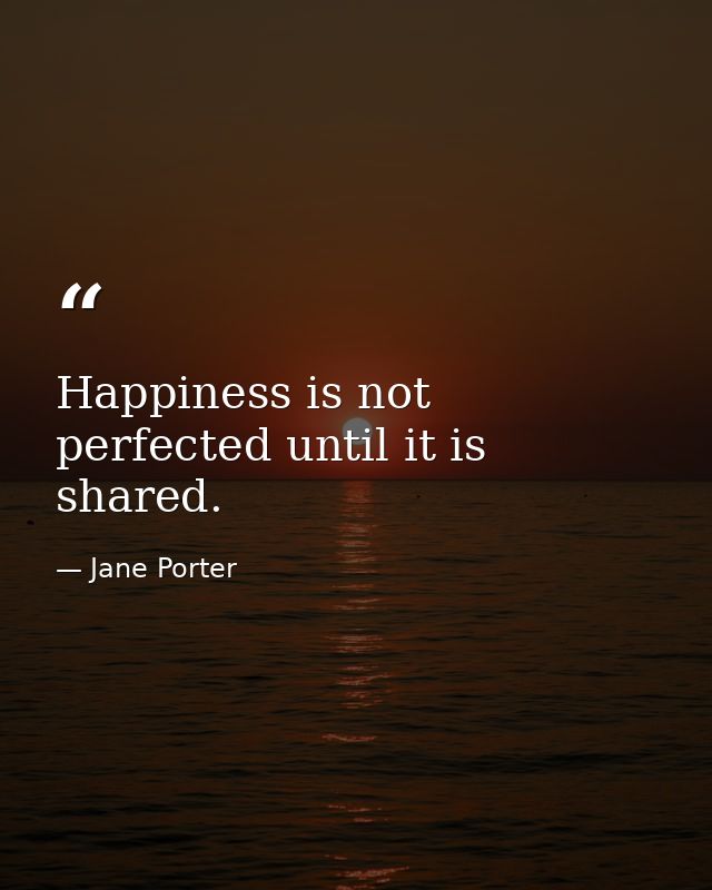 Happiness is not perfected until it is shared. — Jane Porter