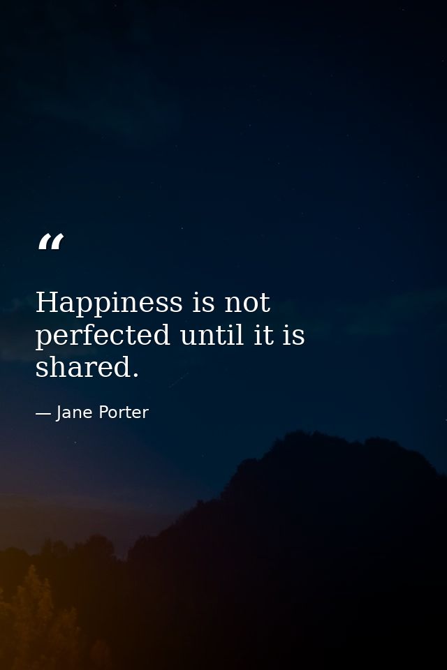 Happiness is not perfected until it is shared. — Jane Porter