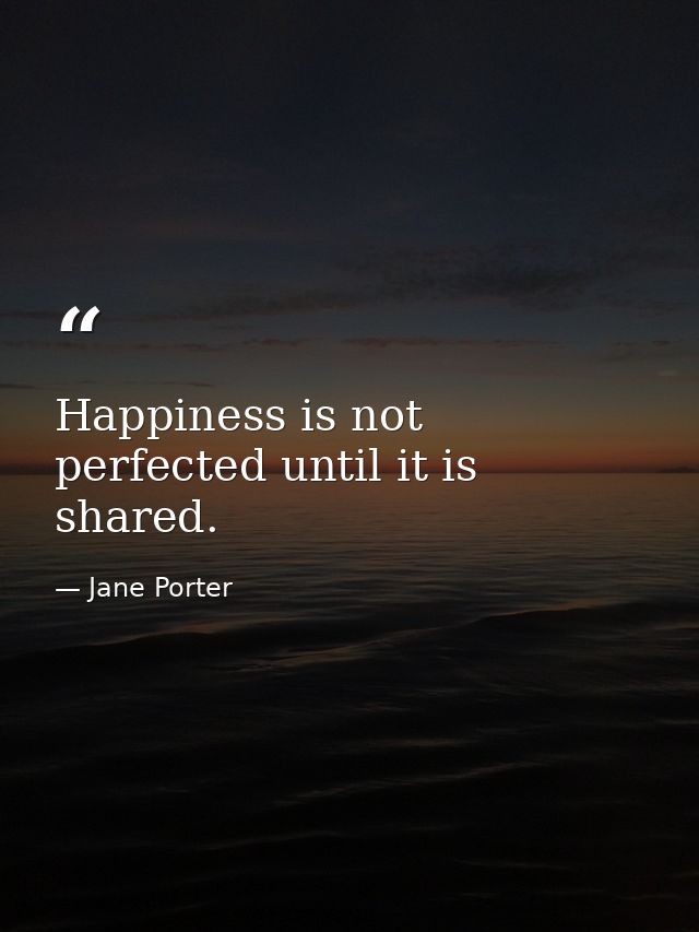 Happiness is not perfected until it is shared. — Jane Porter