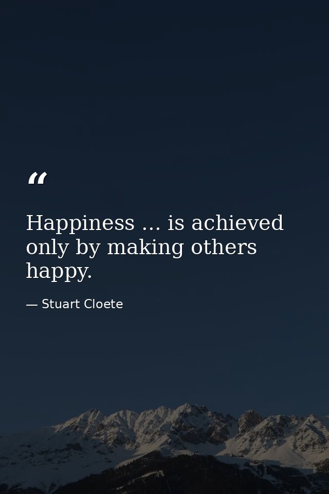 Happiness ... is achieved only by making others happy. — Stuart Cloete
