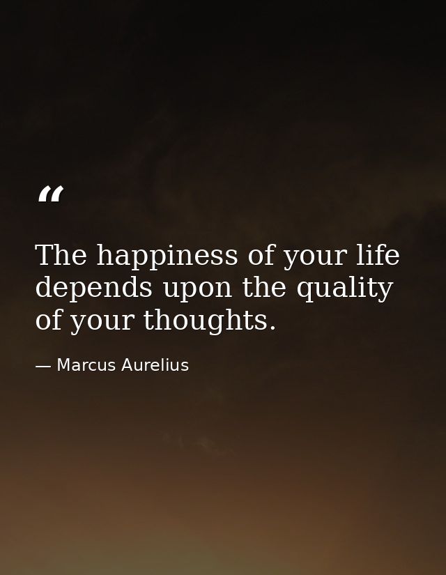 The happiness of your life depends upon the quality of your thoughts. — Marcus Aurelius