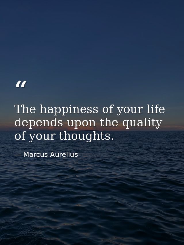 The happiness of your life depends upon the quality of your thoughts. — Marcus Aurelius
