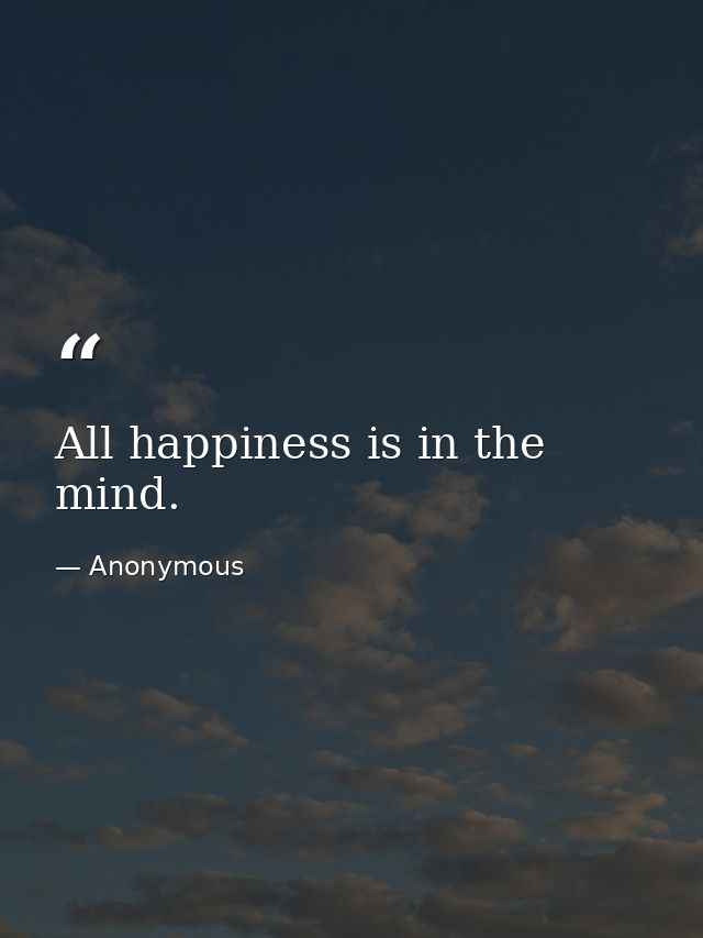 All happiness is in the mind. — Anonymous