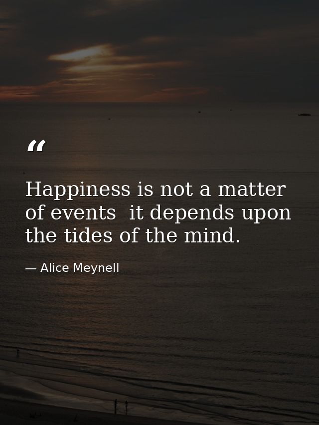 Happiness is not a matter of events  it depends upon the tides of the mind. — Alice Meynell