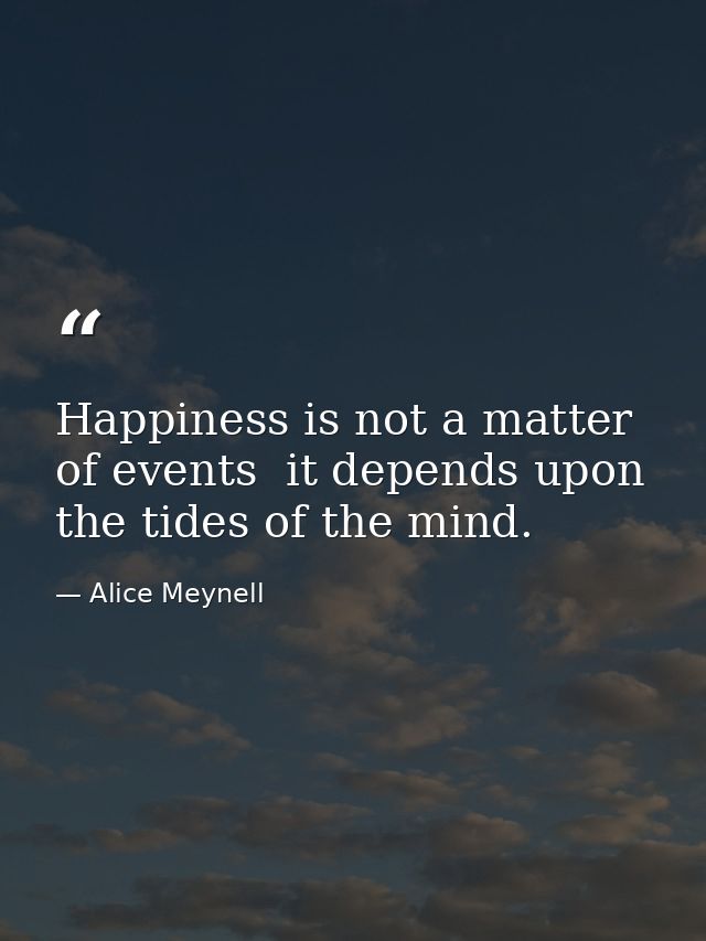 Happiness is not a matter of events  it depends upon the tides of the mind. — Alice Meynell