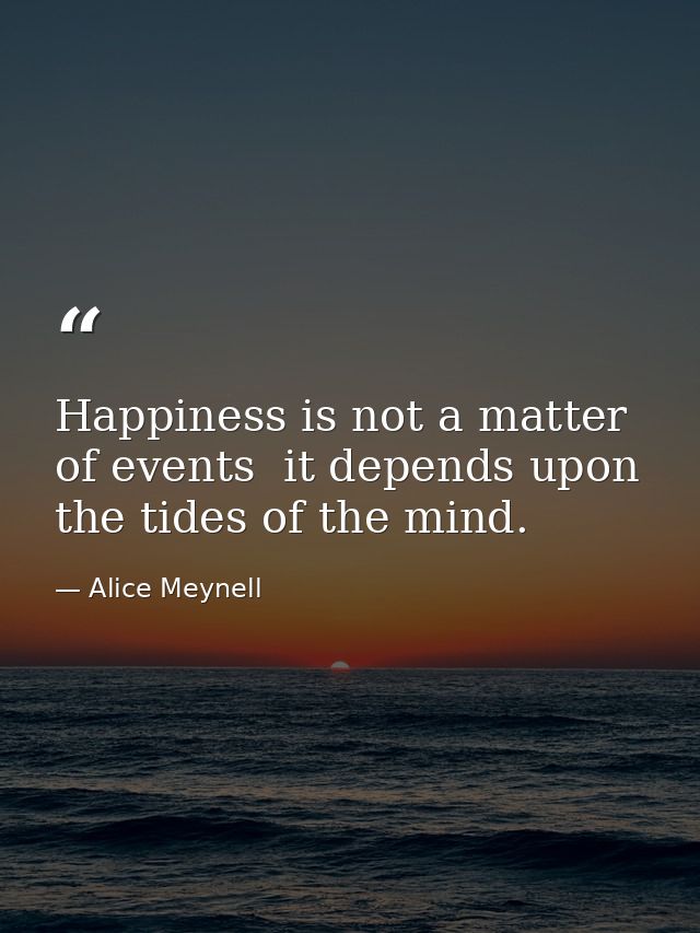 Happiness is not a matter of events  it depends upon the tides of the mind. — Alice Meynell