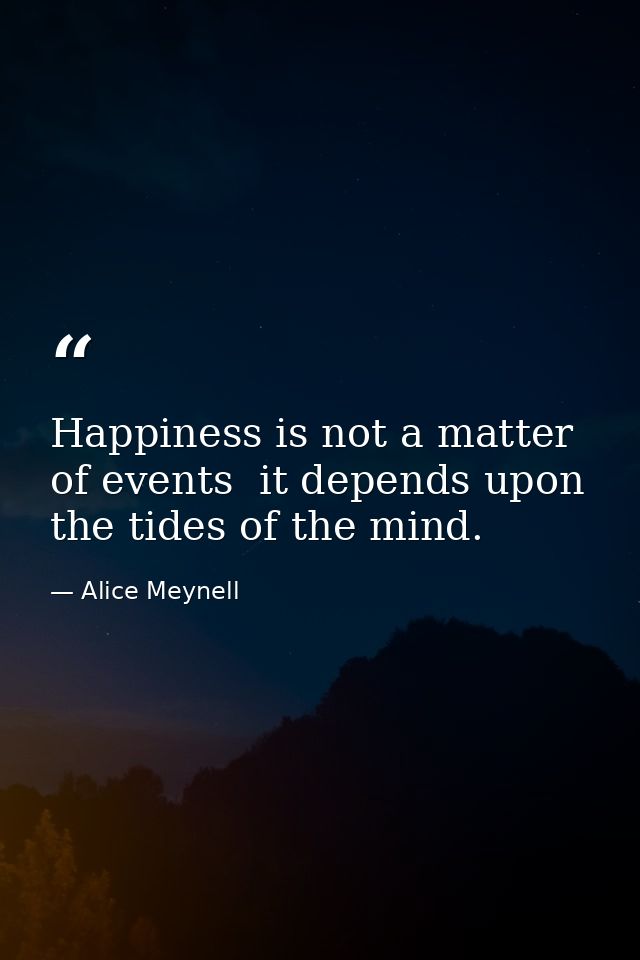 Happiness is not a matter of events  it depends upon the tides of the mind. — Alice Meynell