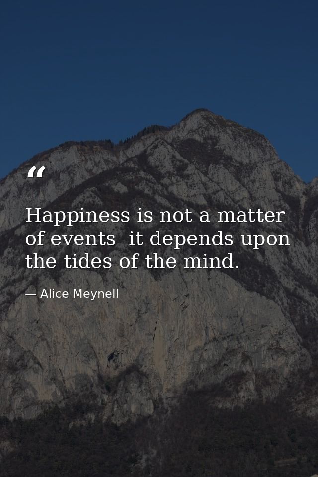 Happiness is not a matter of events  it depends upon the tides of the mind. — Alice Meynell