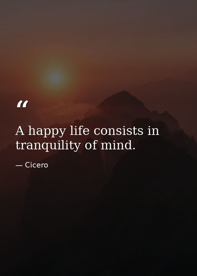 A happy life consists in tranquility of mind. — Cicero