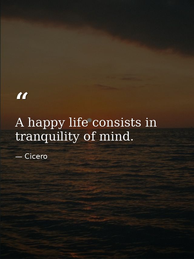 A happy life consists in tranquility of mind. — Cicero