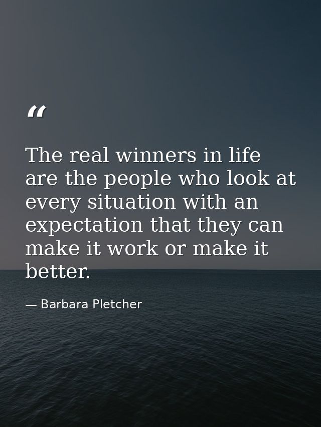 The real winners in life are the people who look at every situation with an expectation that they can make it work or ma — Barbara Pletcher