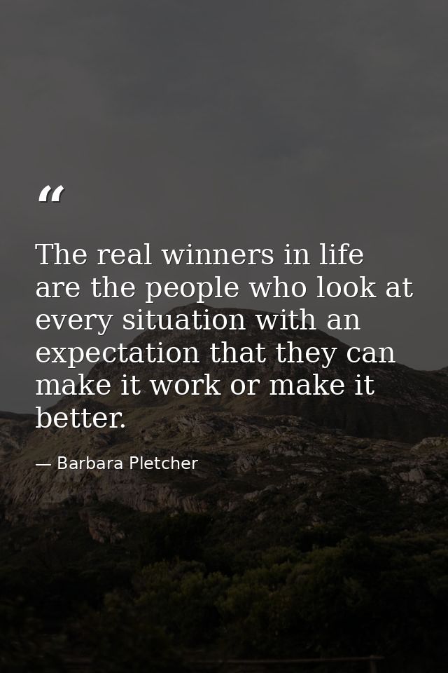 The real winners in life are the people who look at every situation with an expectation that they can make it work or ma — Barbara Pletcher