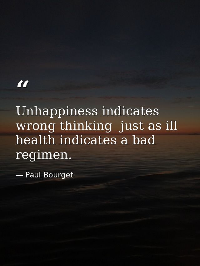 Unhappiness indicates wrong thinking  just as ill health indicates a bad regimen. — Paul Bourget