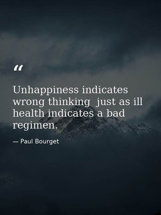 Unhappiness indicates wrong thinking  just as ill health indicates a bad regimen. — Paul Bourget