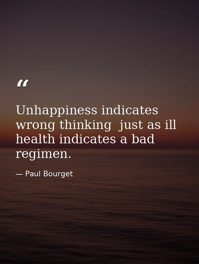 Unhappiness indicates wrong thinking  just as ill health indicates a bad regimen. — Paul Bourget