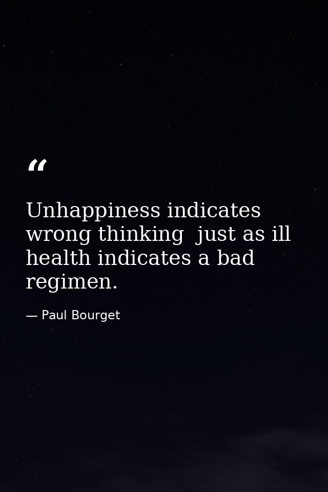 Unhappiness indicates wrong thinking  just as ill health indicates a bad regimen. — Paul Bourget