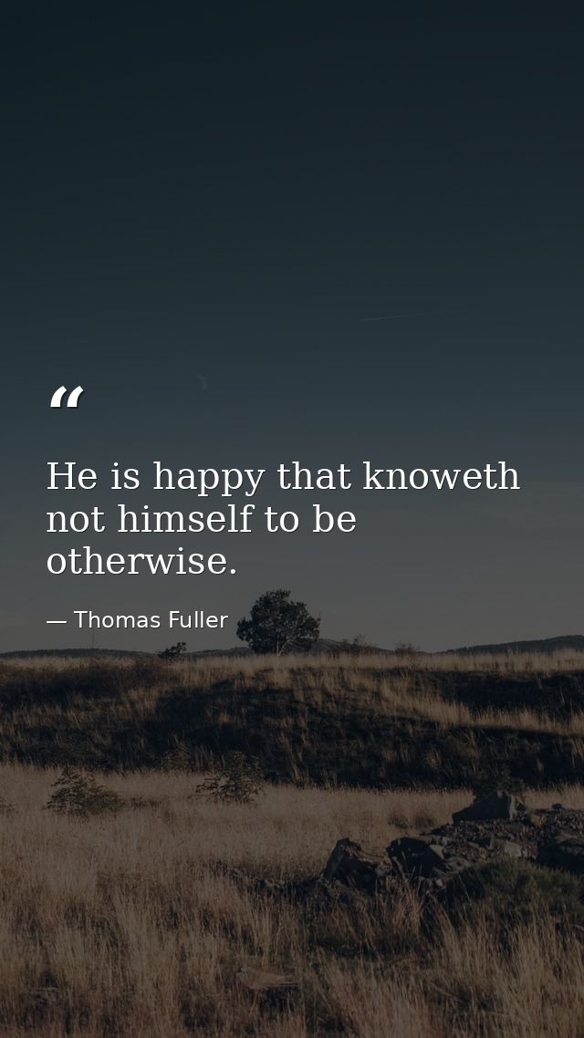 He is happy that knoweth not himself to be otherwise. — Thomas Fuller