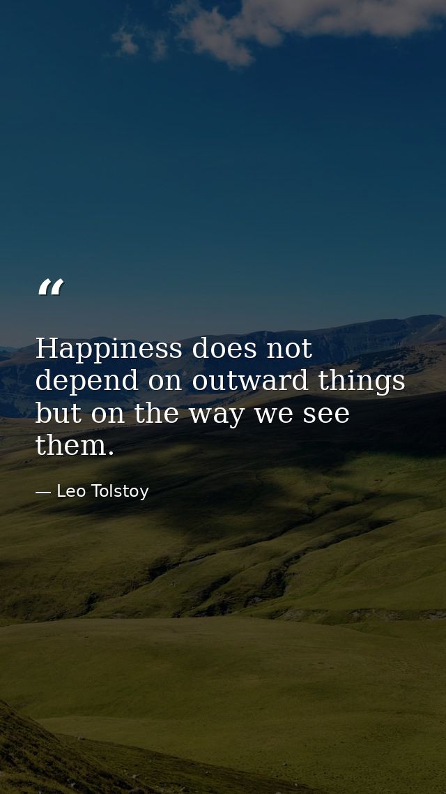 Happiness does not depend on outward things  but on the way we see them. — Leo Tolstoy