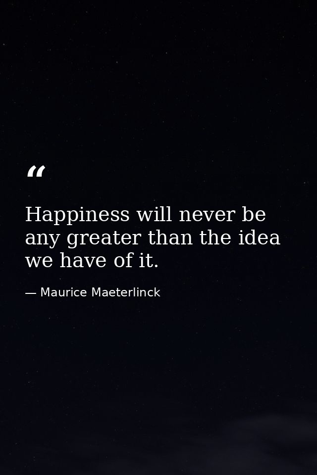 Happiness will never be any greater than the idea we have of it. — Maurice Maeterlinck