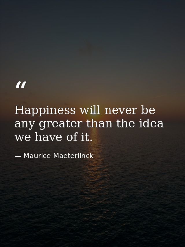 Happiness will never be any greater than the idea we have of it. — Maurice Maeterlinck