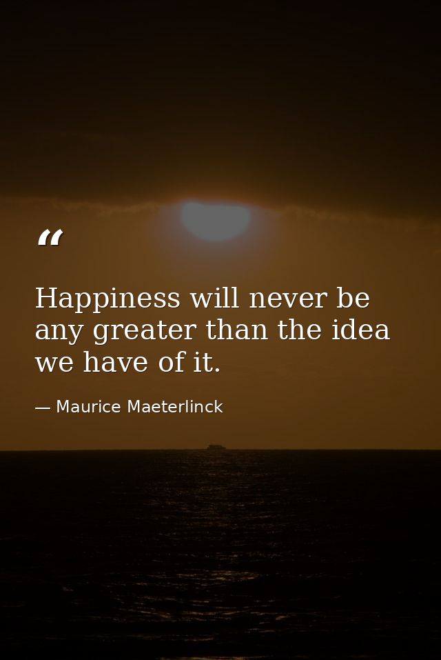 Happiness will never be any greater than the idea we have of it. — Maurice Maeterlinck