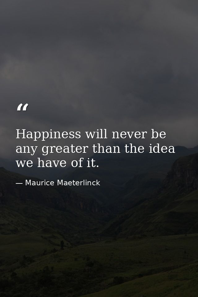 Happiness will never be any greater than the idea we have of it. — Maurice Maeterlinck