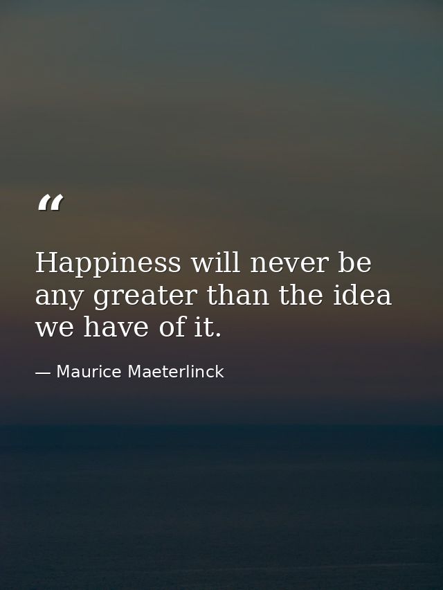 Happiness will never be any greater than the idea we have of it. — Maurice Maeterlinck
