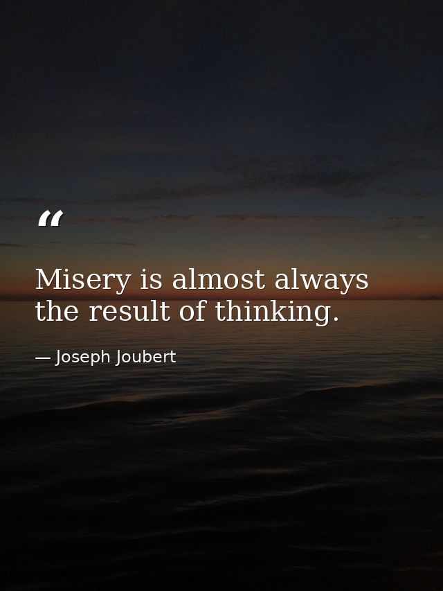 Misery is almost always the result of thinking. — Joseph Joubert