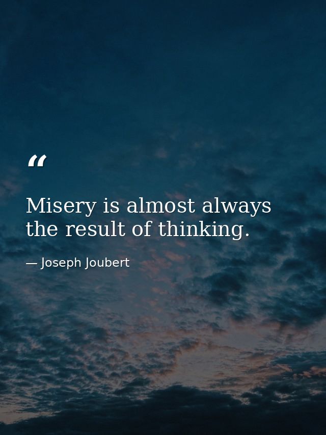 Misery is almost always the result of thinking. — Joseph Joubert