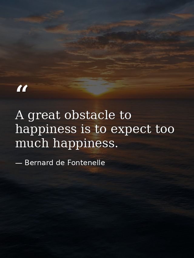 A great obstacle to happiness is to expect too much happiness. — Bernard de Fontenelle