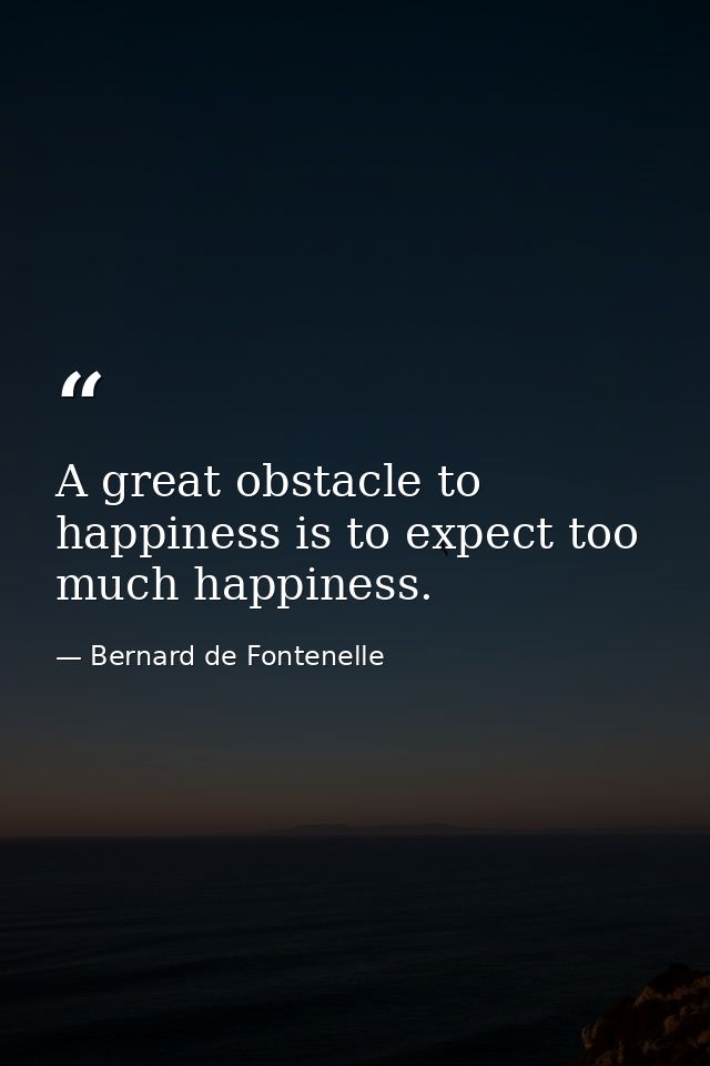A great obstacle to happiness is to expect too much happiness. — Bernard de Fontenelle
