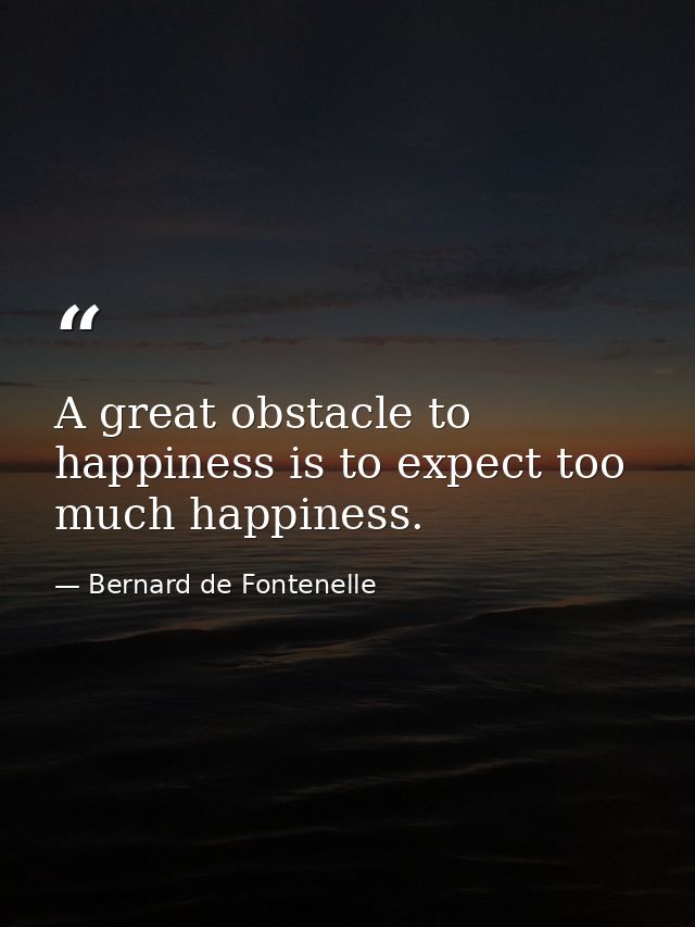 A great obstacle to happiness is to expect too much happiness. — Bernard de Fontenelle