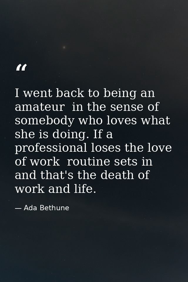 I went back to being an amateur  in the sense of somebody who loves what she is doing. If a professional loses the love  — Ada Bethune