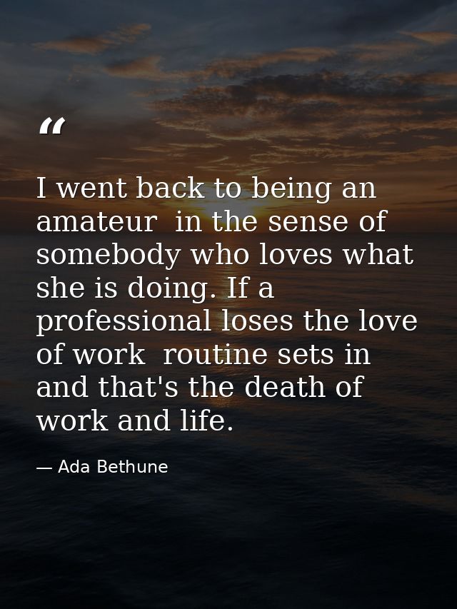 I went back to being an amateur  in the sense of somebody who loves what she is doing. If a professional loses the love  — Ada Bethune