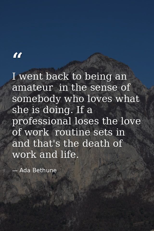 I went back to being an amateur  in the sense of somebody who loves what she is doing. If a professional loses the love  — Ada Bethune