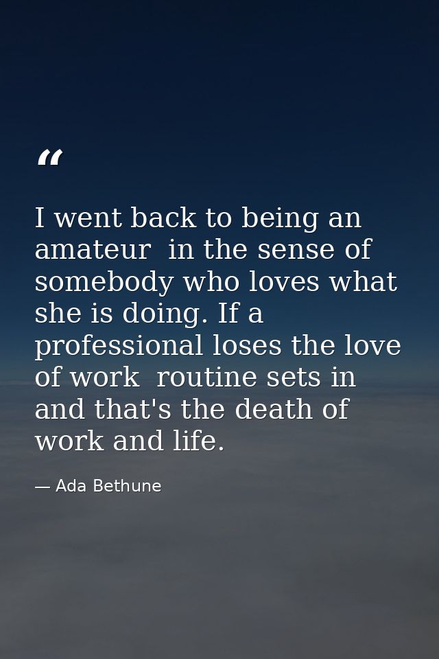 I went back to being an amateur  in the sense of somebody who loves what she is doing. If a professional loses the love  — Ada Bethune