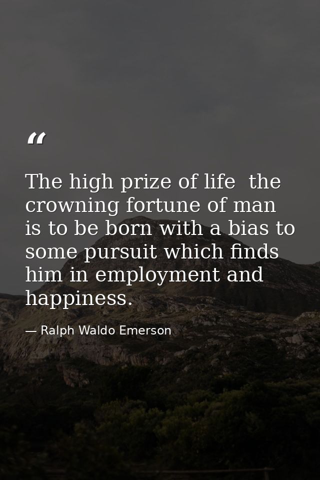 The high prize of life  the crowning fortune of man  is to be born with a bias to some pursuit which finds him in employ — Ralph Waldo Emerson