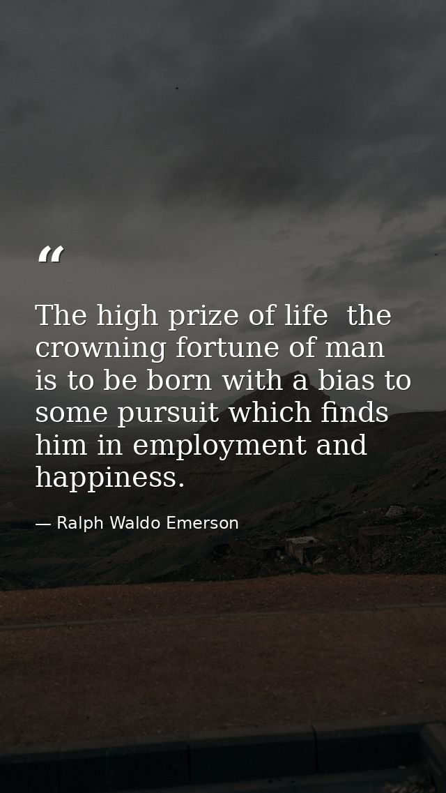 The high prize of life  the crowning fortune of man  is to be born with a bias to some pursuit which finds him in employ — Ralph Waldo Emerson
