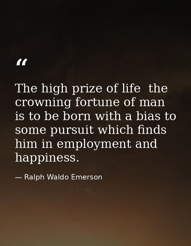 The high prize of life  the crowning fortune of man  is to be born with a bias to some pursuit which finds him in employ — Ralph Waldo Emerson