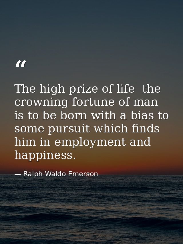 The high prize of life  the crowning fortune of man  is to be born with a bias to some pursuit which finds him in employ — Ralph Waldo Emerson