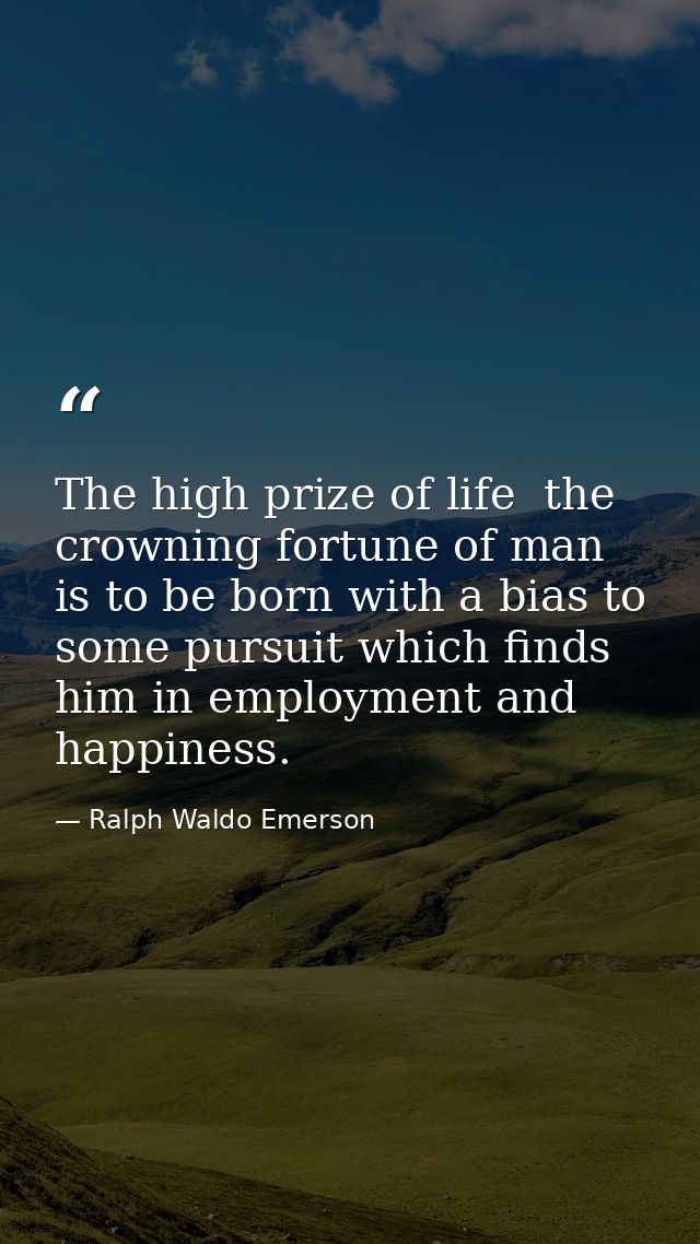 The high prize of life  the crowning fortune of man  is to be born with a bias to some pursuit which finds him in employ — Ralph Waldo Emerson