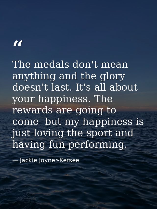 The medals don't mean anything and the glory doesn't last. It's all about your happiness. The rewards are going to come  — Jackie Joyner-Kersee