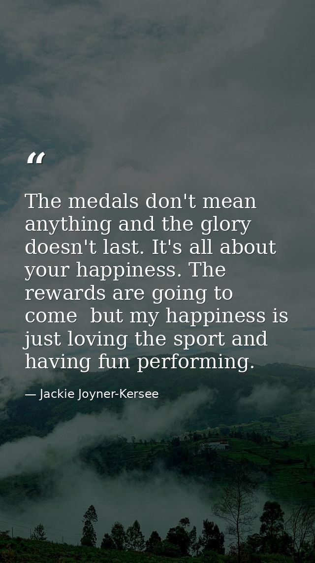The medals don't mean anything and the glory doesn't last. It's all about your happiness. The rewards are going to come  — Jackie Joyner-Kersee