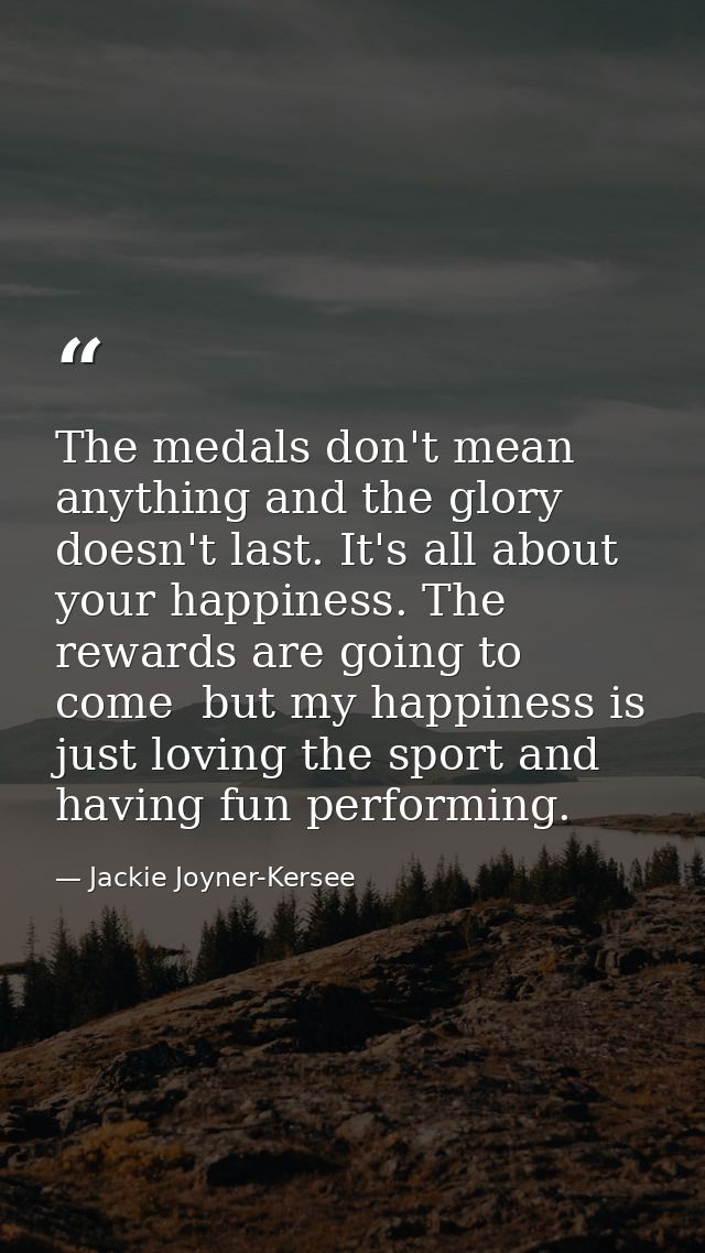 The medals don't mean anything and the glory doesn't last. It's all about your happiness. The rewards are going to come  — Jackie Joyner-Kersee