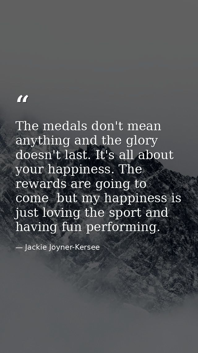 The medals don't mean anything and the glory doesn't last. It's all about your happiness. The rewards are going to come  — Jackie Joyner-Kersee