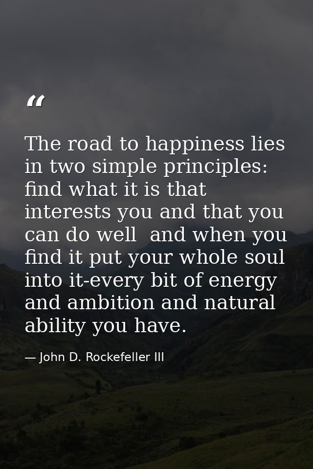 The road to happiness lies in two simple principles: find what it is that interests you and that you can do well  and wh — John D. Rockefeller III