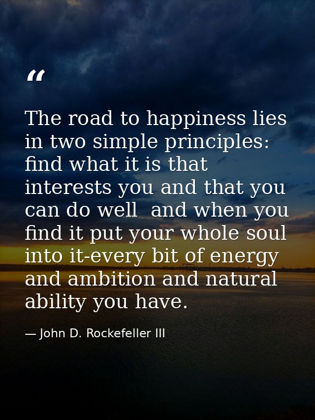 The road to happiness lies in two simple principles: find what it is that interests you and that you can do well  and wh — John D. Rockefeller III