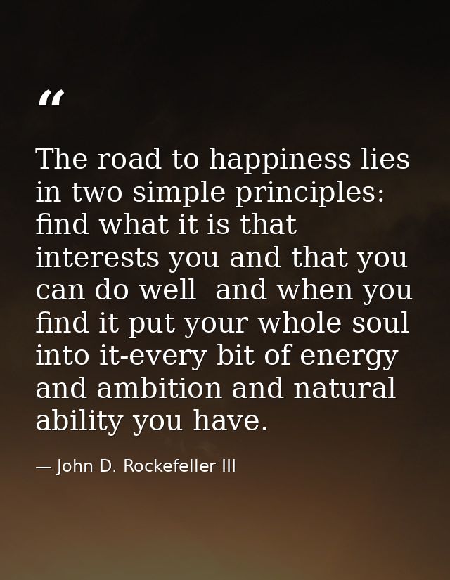 The road to happiness lies in two simple principles: find what it is that interests you and that you can do well  and wh — John D. Rockefeller III