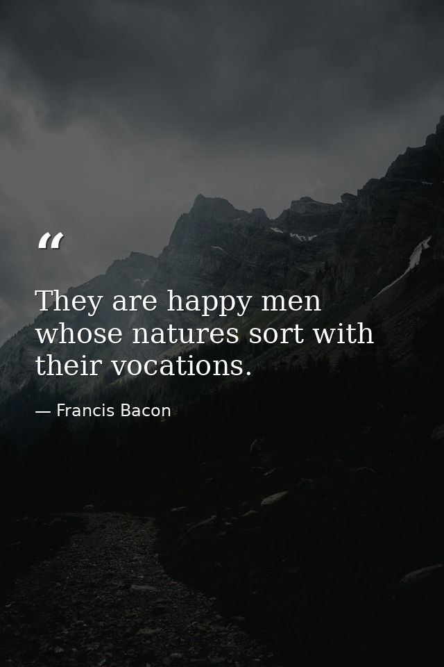 They are happy men whose natures sort with their vocations. — Francis Bacon